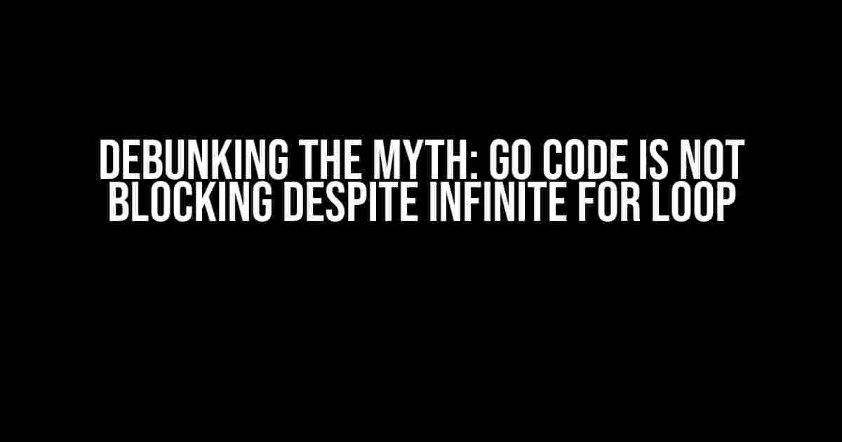 Debunking the Myth: Go Code is Not Blocking Despite Infinite for Loop