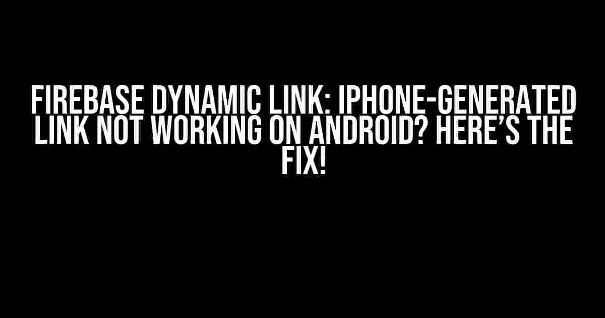 Firebase Dynamic Link: iPhone-Generated Link Not Working on Android? Here’s the Fix!