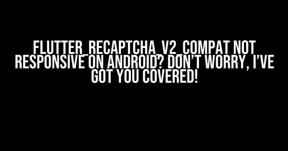 flutter_recaptcha_v2_compat not responsive on Android? Don’t Worry, I’ve Got You Covered!