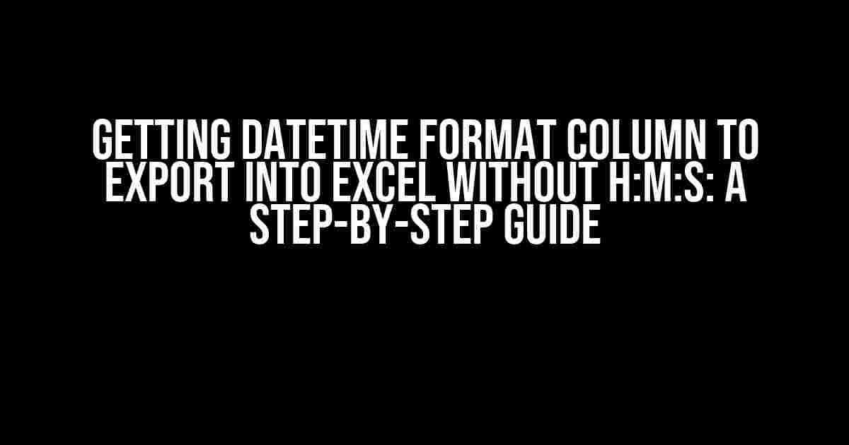 Getting Datetime format column to export into excel without H:M:S: A Step-by-Step Guide