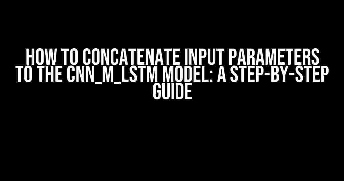 How to Concatenate Input Parameters to the CNN_M_LSTM Model: A Step-by-Step Guide