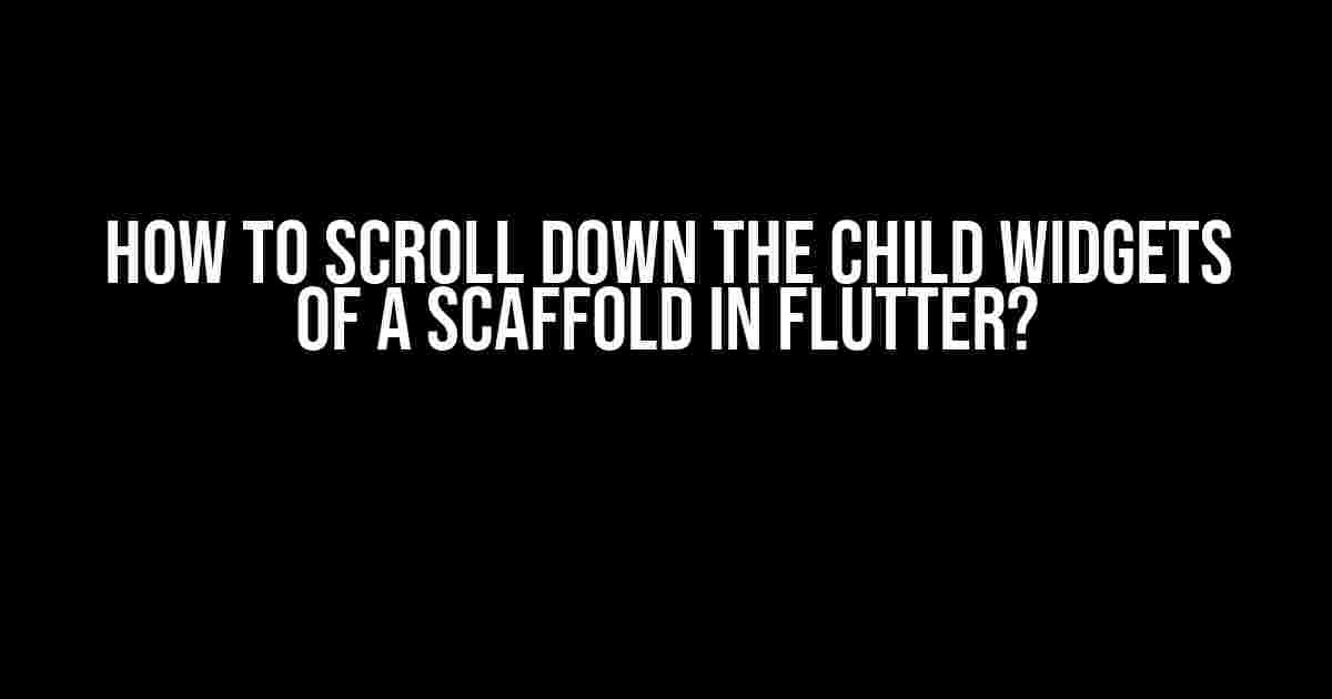 How to Scroll Down the Child Widgets of a Scaffold in Flutter?