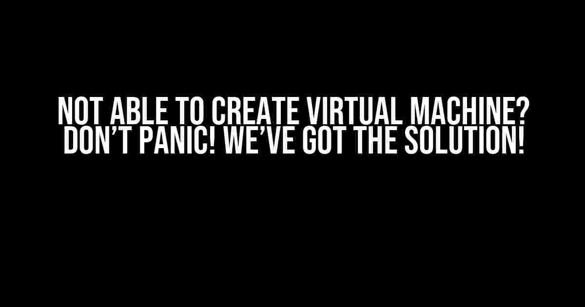 Not Able to Create Virtual Machine? Don’t Panic! We’ve Got the Solution!