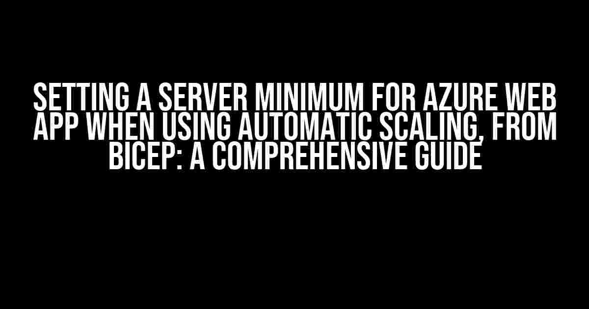 Setting a Server Minimum for Azure Web App when using Automatic Scaling, from Bicep: A Comprehensive Guide