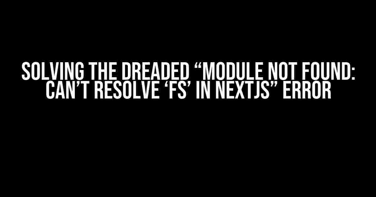 Solving the Dreaded “Module not found: Can’t resolve ‘fs’ in Nextjs” Error