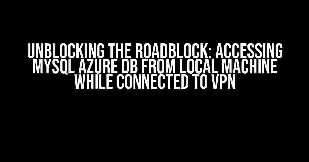 Unblocking the Roadblock: Accessing MySQL Azure DB from Local Machine while Connected to VPN